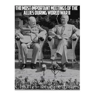 The Most Important Meetings of the Allies during World War II: The History of the Tehran Conference, Yalta Conference, and Potsdam Conference