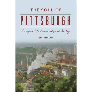 The Soul of Pittsburgh: Essays on Life, Community and History
