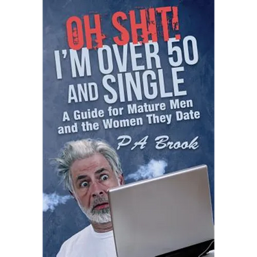 Oh Shit! I'm Over 50 and Single: A Guide for Mature Men and the Women They Date