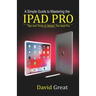 A Simple Guide to Mastering the iPad Pro: Tips and Tricks to Master the iPad Pro