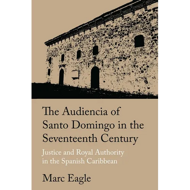 The Audiencia of Santo Domingo in the Seventeenth Century: Justice and Royal Authority in the Spanish Caribbean