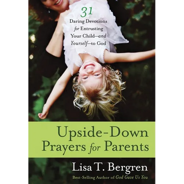 Upside-Down Prayers for Parents: Thirty-One Daring Devotions for Entrusting Your Child--and Yourself--to God