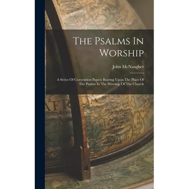 The Psalms In Worship: A Series Of Convention Papers Bearing Upon The Place Of The Psalms In The Worship Of The Church