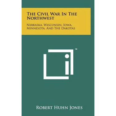 The Civil War In The Northwest: Nebraska, Wisconsin, Iowa, Minnesota, And The Dakotas