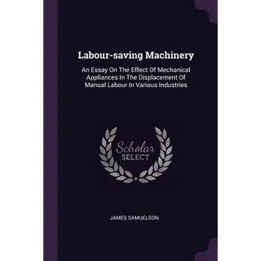 Labour-saving Machinery: An Essay On The Effect Of Mechanical Appliances In The Displacement Of Manual Labour In Various Industries