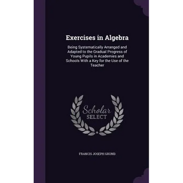 Exercises in Algebra: Being Systematically Arranged and Adapted to the Gradual Progress of Young Pupils in Academies and Schools With a Key