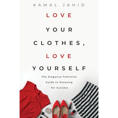 Love Your Clothes, Love Yourself: The Elegance Feminine Guide To Dressing For Success: By EleganceFeminine.com