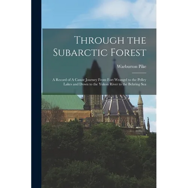 Through the Subarctic Forest: A Record of A Canoe Journey From Fort Wrangel to the Pelley Lakes and Down to the Yukon River to the Behring Sea