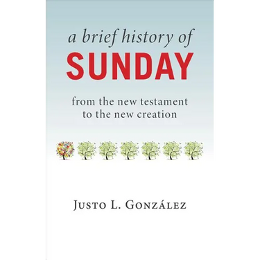 A Brief History of Sunday: From the New Testament to the New Creation