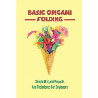 Basic Origami Folding: Simple Origami Projects And Techniques For Beginners