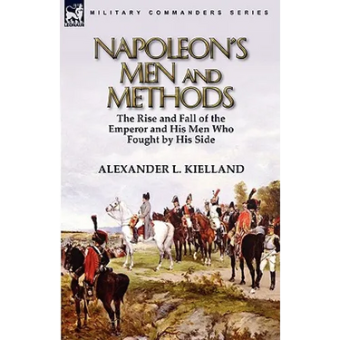 Napoleon's Men and Methods: the Rise and Fall of the Emperor and His Men Who Fought by His Side