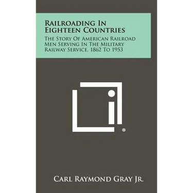 Railroading in Eighteen Countries: The Story of American Railroad Men Serving in the Military Railway Service, 1862 to 1953