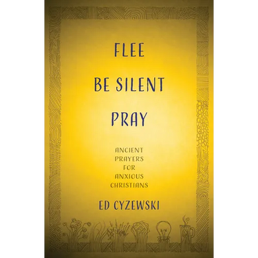 Flee, Be Silent, Pray: Ancient Prayers for Anxious Christians