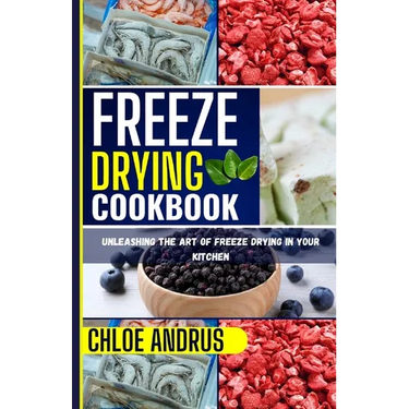 Freeze Drying Cookbook: Unleashing the Art of Freeze Drying in Your Kitchen