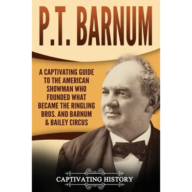 P.T. Barnum: A Captivating Guide to the American Showman Who Founded What Became the Ringling Bros. and Barnum & Bailey Circus