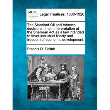 The Standard Oil and Tobacco Decisions: Their Interpretation of the Sherman ACT as a Law Intended to Favor Industrial Liberty and Freedom of Economic