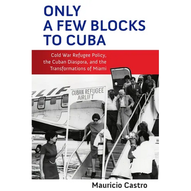 Only a Few Blocks to Cuba: Cold War Refugee Policy, the Cuban Diaspora, and the Transformations of Miami
