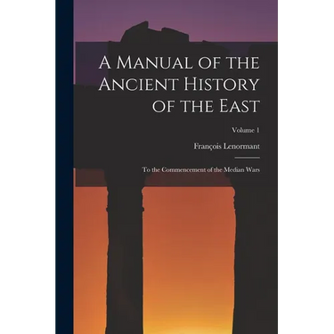 A Manual of the Ancient History of the East: To the Commencement of the Median Wars; Volume 1