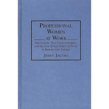 Professional Women at Work: Interactions, Tacit Understandings, and the Non-Trivial Nature of Trivia in Bureaucratic Settings