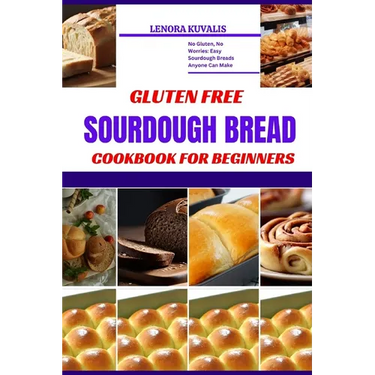 Gluten Free Sourdough Bread Cookbook for Beginners: No Gluten, No Worries: Easy Sourdough Breads Anyone Can Make