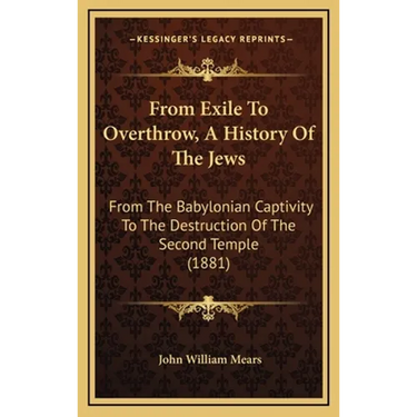 From Exile To Overthrow, A History Of The Jews: From The Babylonian Captivity To The Destruction Of The Second Temple (1881)