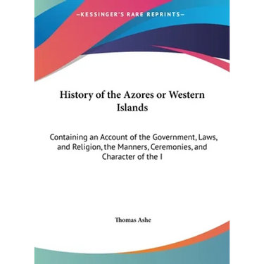 History of the Azores or Western Islands: Containing an Account of the Government, Laws, and Religion, the Manners, Ceremonies, and Character of the I