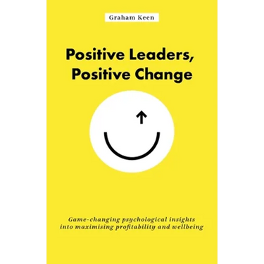 Positive Leaders, Positive Change: Game-Changing Psychological Insights Into Maximising Profitability and Wellbeing