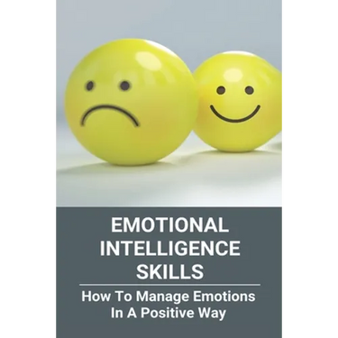 Emotional Intelligence Skills: How To Manage Emotions In A Positive Way: Emotional Intelligence Meaning