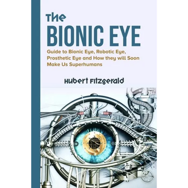 The Bionic Eye: Guide to Bionic Eye, Robotic Eye, Prosthetic Eye and How they will Soon Make Us Superhumans
