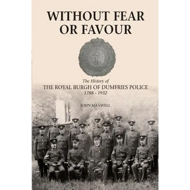 Without Fear or Favour: The History of the Royal Burgh of Dumfries Police 1788 - 1932