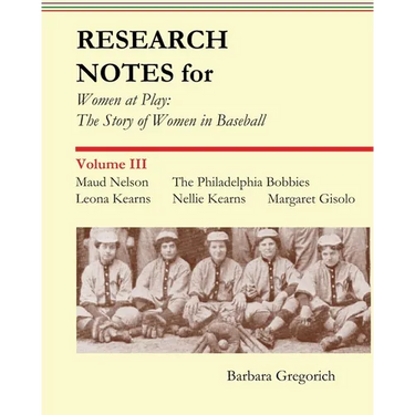 Research Notes for Women at Play: The Story of Women in Baseball: Maud Nelson, The Philadelphia Bobbies, Leona Kearns, Margaret Gisolo, Nellie Kearns