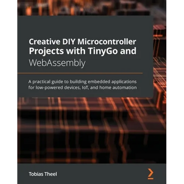 Creative DIY Microcontroller Projects with TinyGo and WebAssembly: A practical guide to building embedded applications for low-powered devices, IoT, a