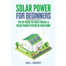 Solar Power for Beginners: The DIY Guide to Easily Install a Solar Power System in Your Home