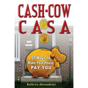 Cash Cow Casa: 51 Ways to Make Your House Pay YOU