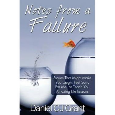 Notes From A Failure: Stories That Might Make You Laugh, Feel Sorry For Me, or Teach You Amazing Life Lessons