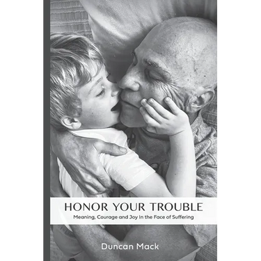 Honor Your Trouble: Meaning, Courage and Joy in the Face of Suffering