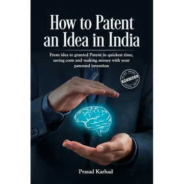 How to Patent an idea in India: From idea to granted Patent in quickest time, saving costs and making money with your patented invention; a Step by st