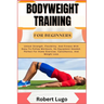 Bodyweight Training for Beginners: Unlock Strength, Flexibility, And Fitness With Easy-To-Follow Workouts, No Equipment Needed. Perfect For Home Exerc