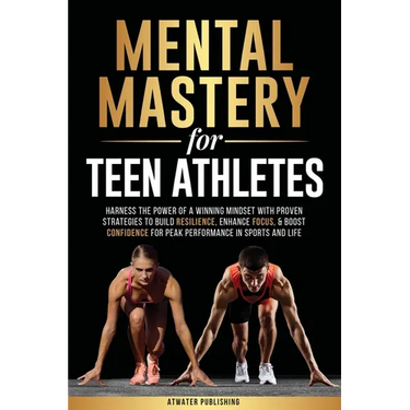 Mental Mastery For Teen Athletes: Harness the Power of a Winning Mindset with Proven Strategies to Build Resilience, Enhance Focus, & Boost Confidence