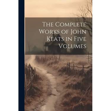 The Complete Works of John Keats in Five Volumes