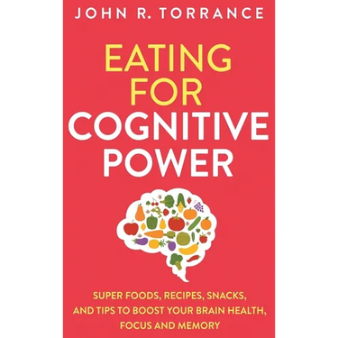 Eating for Cognitive Power: Super Foods, Recipes, Snacks, and Tips to Boost Your Brain Health, Focus and Memory