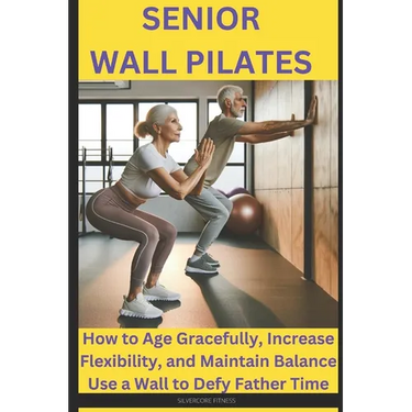 Senior Wall Pilates: How to Age Gracefully, Increase Flexibility, and Maintain Balance Use a Wall to Defy Father Time