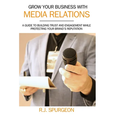 Grow Your Business With Media Relations: A Guide To Building Trust And Engagement While Protecting Your Brand's Reputation