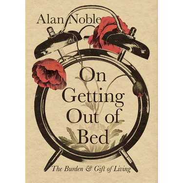 On Getting Out of Bed: The Burden and Gift of Living