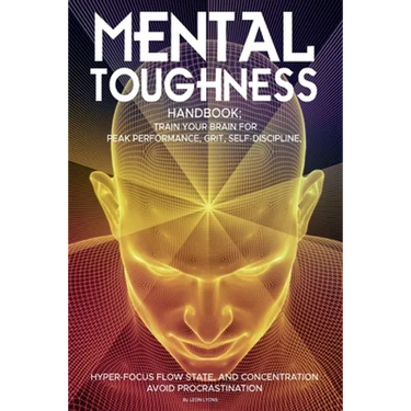 Mental Toughness Handbook; Train Your Brain For Peak Performance, Grit, Self-Discipline, Hyper-Focus Flow State, and Concentration, Avoid Procrastinat
