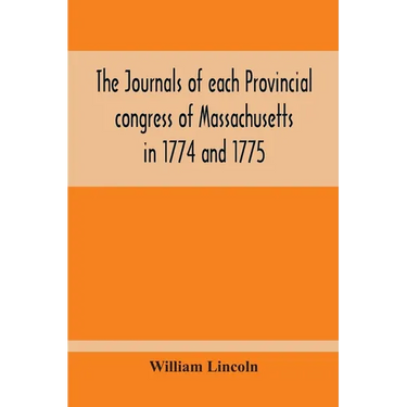 The Journals Of Each Provincial Congress Of Massachusetts In 1774 And 1775, And Of The Committee Of Safety, With An Appendix, Containing The Proceedin