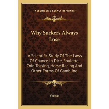Why Suckers Always Lose: A Scientific Study Of The Laws Of Chance In Dice, Roulette, Coin Tossing, Horse Racing And Other Forms Of Gambling