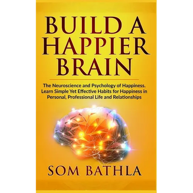 Build A Happier Brain: The Neuroscience and Psychology of Happiness. Learn Simple Yet Effective Habits for Happiness in Personal, Professional Life an