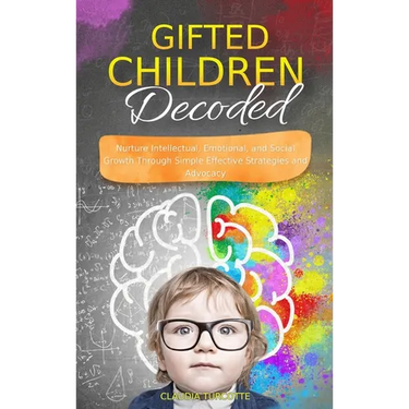 Gifted Children Decoded: Nurture Intellectual, Emotional, and Social Growth Through Simple Effective Strategies and Advocacy