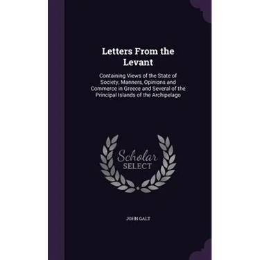 Letters From the Levant: Containing Views of the State of Society, Manners, Opinions and Commerce in Greece and Several of the Principal Island